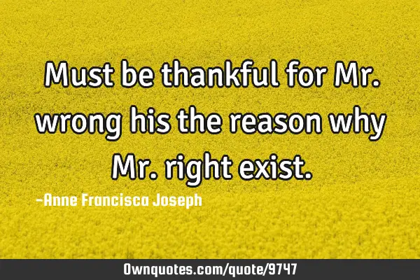 Must be thankful for Mr. wrong his the reason why Mr. right