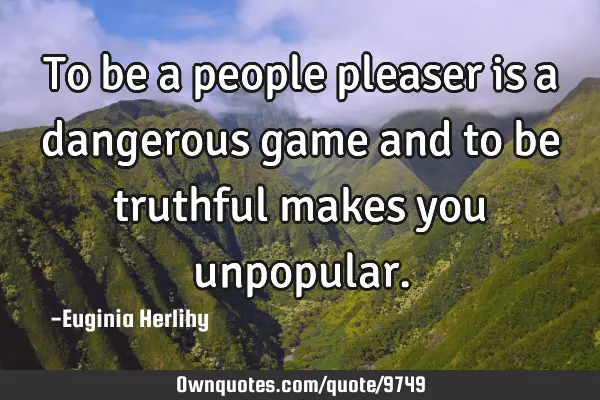 To be a people pleaser is a dangerous game and to be truthful makes you