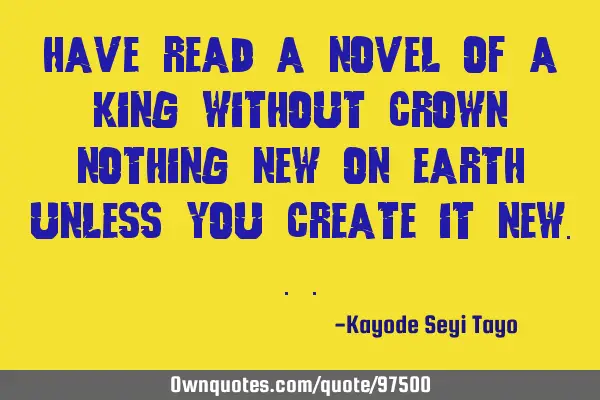 Have read a novel of a king without crown nothing new on earth unless you create it