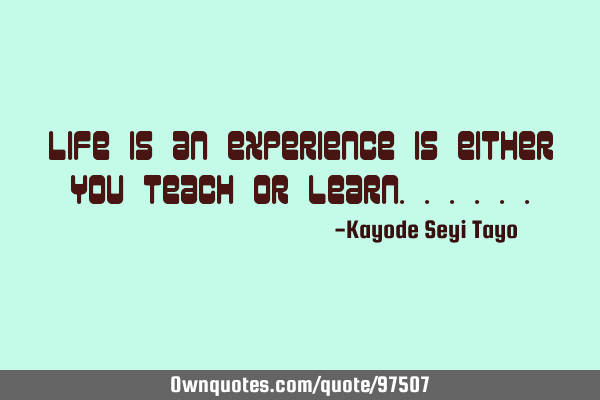 Life is an experience is either you teach or