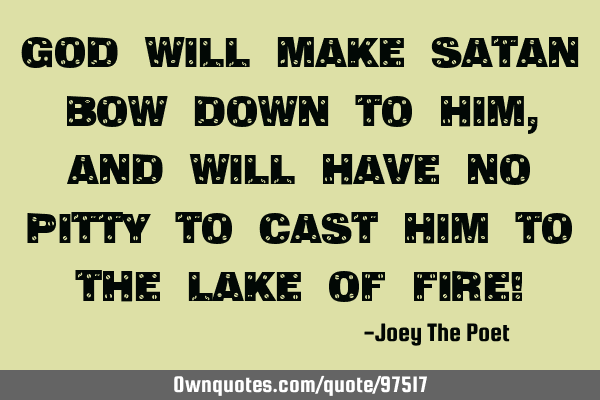 God Will Make Satan Bow Down To Him, And Will Have No Pitty To Cast Him To The Lake Of Fire!