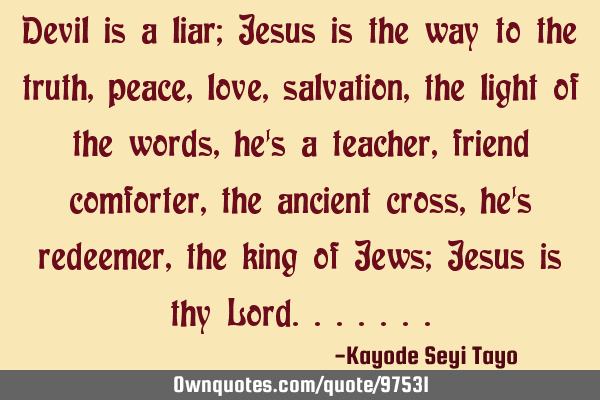 Devil is a liar; Jesus is the way to the truth, peace, love, salvation, the light of the words, he