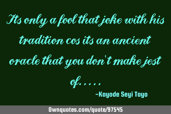 Its only a fool that joke with his tradition cos its an ancient oracle that you don
