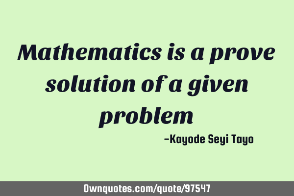 Mathematics is a prove solution of a given
