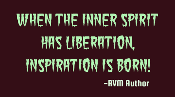 When the inner Spirit has Liberation, Inspiration is born!