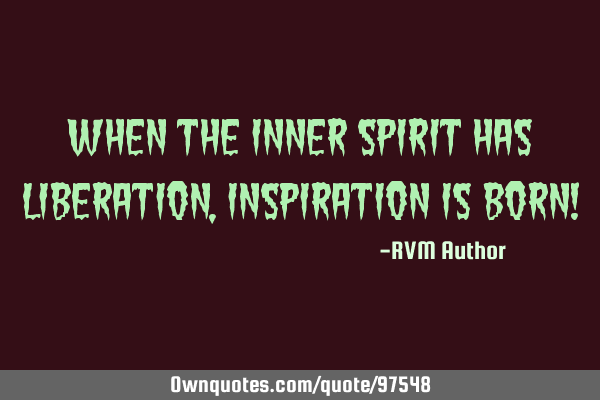 When the inner Spirit has Liberation, Inspiration is born!