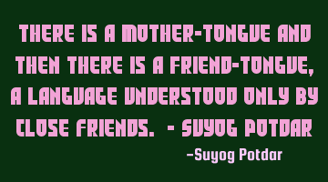 There is a Mother-tongue and then there is a Friend-tongue, a language understood only by close