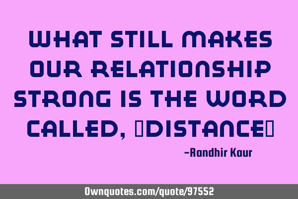What still makes our relationship strong is the word called,"Distance"