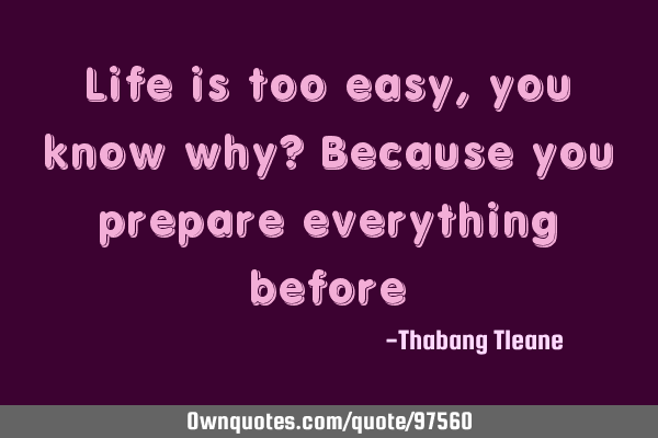 Life is too easy ,you know why? Because you prepare everything