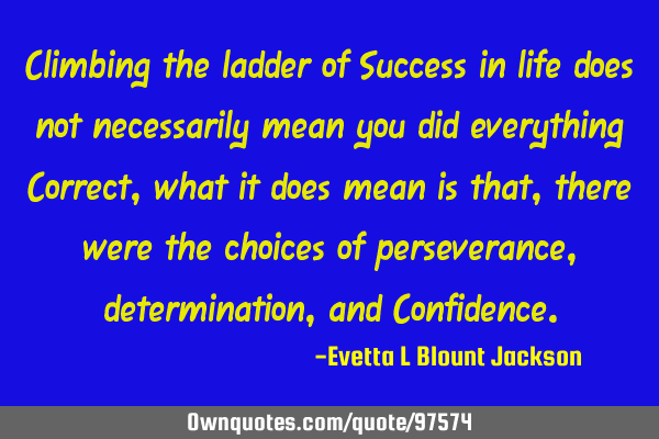 Climbing the ladder of Success in life does not necessarily mean you did everything Correct, what