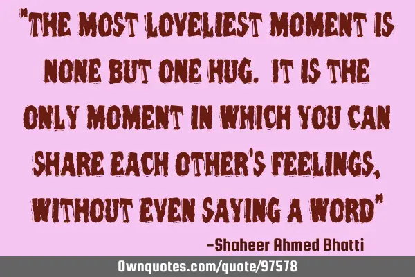 "The most loveliest moment is none but one hug. It is the only moment in which you can share each