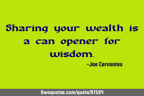 Sharing your wealth is a can opener for