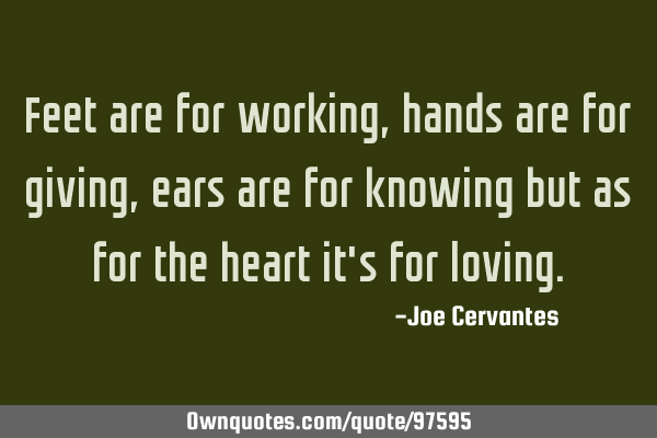 Feet are for working , hands are for giving, ears are for knowing but as for the heart it