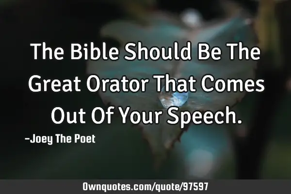 The Bible Should Be The Great Orator That Comes Out Of Your S