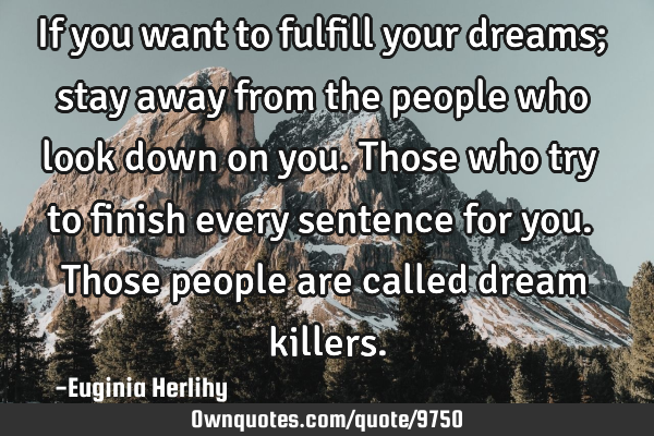 If you want to fulfill your dreams; stay away from the people who look down on you. Those who try