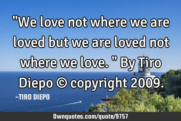 "We love not where we are loved but we are loved not where we love." By Tiro Diepo © copyright 2009