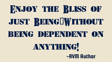 Enjoy the Bliss of just Being…Without being dependent on anything!