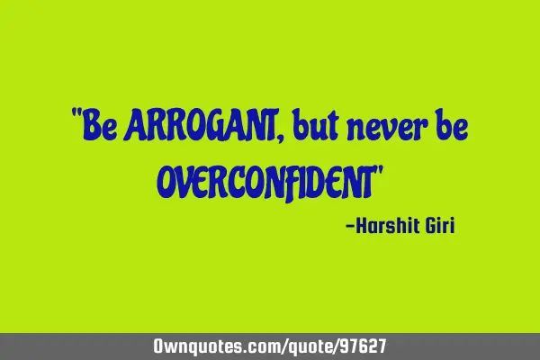 ‘‘Be ARROGANT, but never be OVERCONFIDENT