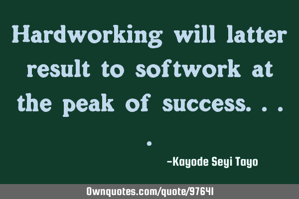 Hardworking will latter result to softwork at the peak of
