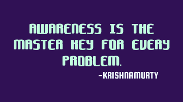 AWARENESS IS THE MASTER KEY FOR EVERY PROBLEM.