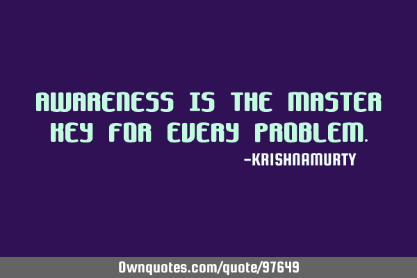 AWARENESS IS THE MASTER KEY FOR EVERY PROBLEM