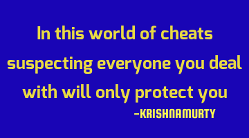 In this world of cheats suspecting everyone you deal with will only protect you