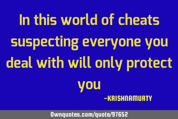 In this world of cheats suspecting everyone you deal with will only protect