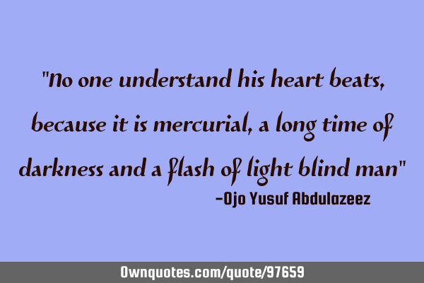 "No one understand his heart beats, because it is mercurial, a long time of darkness and a flash of