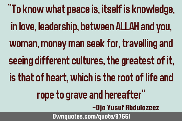 "To know what peace is, itself is knowledge, in love, leadership, between ALLAH and you, woman,