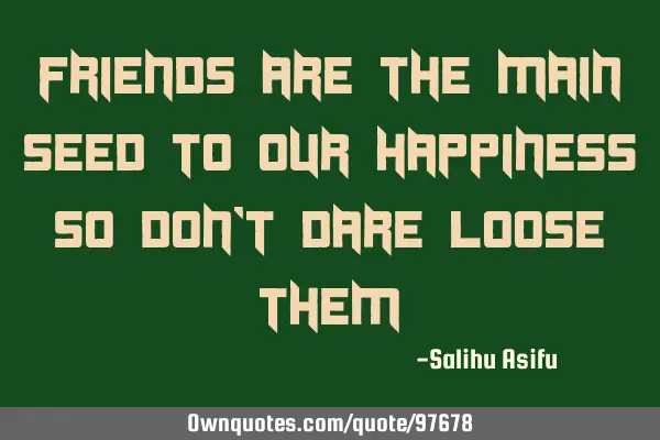 Friends are the main seed to our happiness so don
