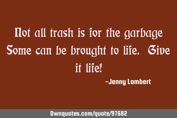 Not all trash is for the garbage Some can be brought to life. Give it life!