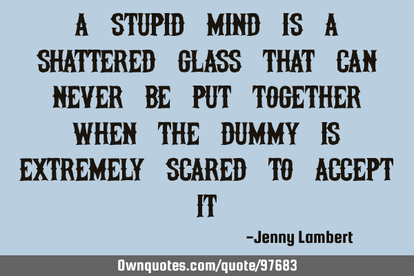 A stupid mind Is a shattered glass That can never be put Together when the dummy is extremely