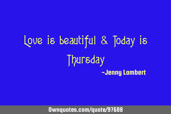 Love is beautiful & Today is Thursday