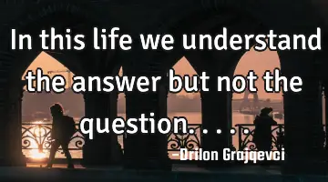 In this life we understand the answer but not the question.....