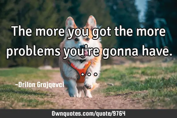 The more you got the more problems you