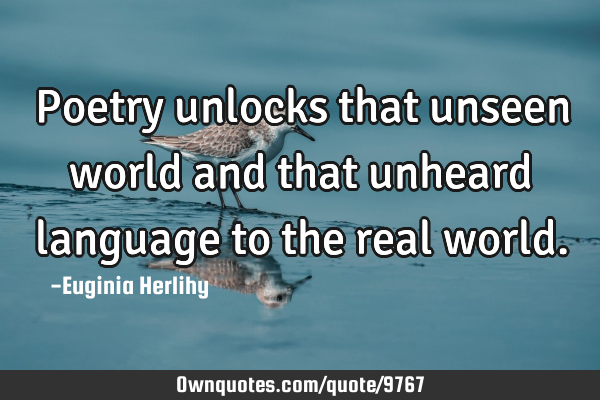 Poetry unlocks that unseen world and that unheard language to the real