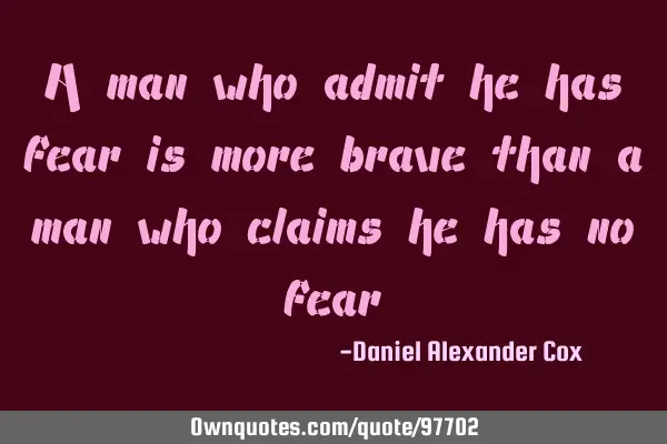 A man who admit he has fear is more brave than a man who claims he has no
