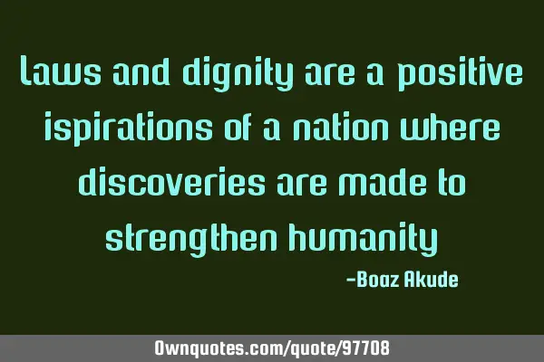 Laws and dignity are a positive ispirations of a nation where discoveries are made to strengthen