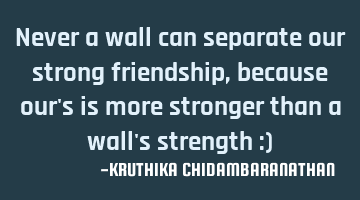 Never a wall can separate our strong friendship,because our's is more stronger than a wall's