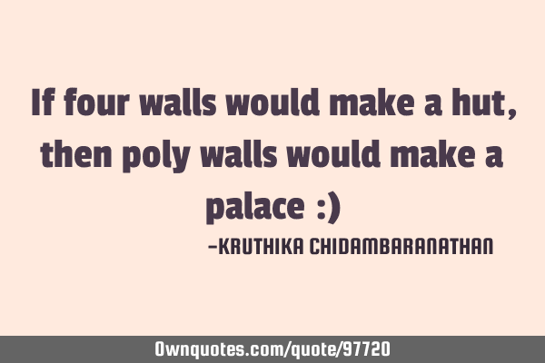 If four walls would make a hut,then poly walls would make a palace :)