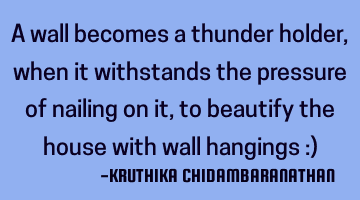 A wall becomes a thunder holder,when it withstands the pressure of nailing on it,to beautify the