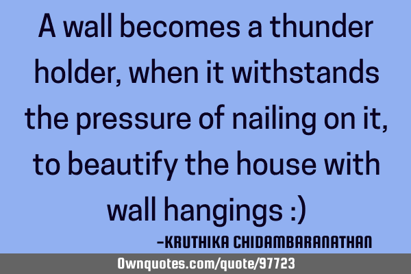 A wall becomes a thunder holder,when it withstands the pressure of nailing on it,to beautify the