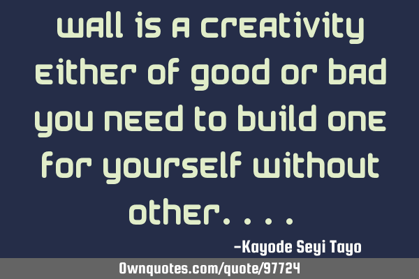 Wall is a creativity either of good or bad you need to build one for yourself without
