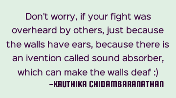Don't worry,if your fight was overheard by others,just because the walls have ears,because there is