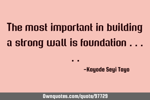 The most important in building a strong wall is foundation