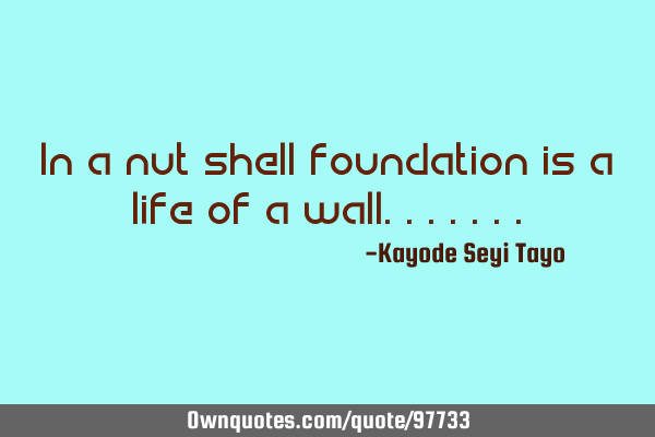 In a nut shell foundation is a life of a