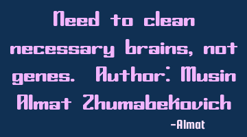 Need to clean necessary brains, not genes. Author: Musin Almat Zhumabekovich