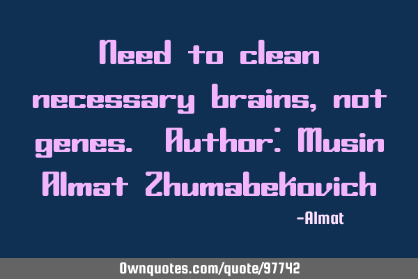 Need to clean necessary brains, not genes. Author: Musin Almat Z