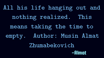 All his life hanging out and nothing realized. This means taking the time to empty. Author: Musin A