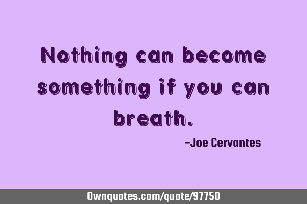 Nothing can become something if you can